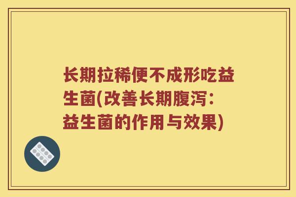 长期拉稀便不成形吃益生菌(改善长期腹泻：益生菌的作用与效果)