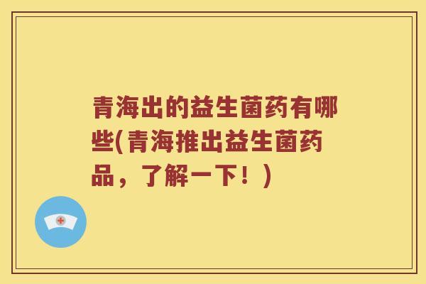 青海出的益生菌药有哪些(青海推出益生菌药品，了解一下！)