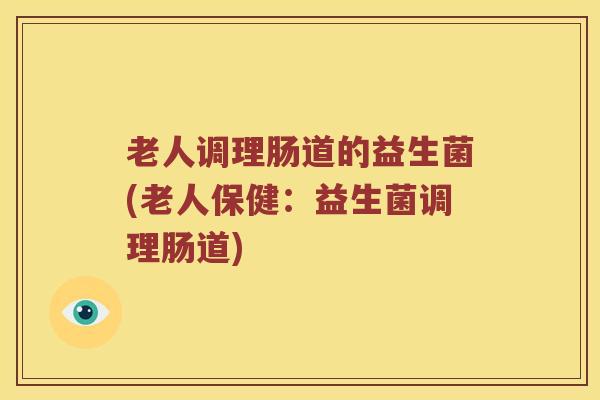 老人调理肠道的益生菌(老人保健：益生菌调理肠道)