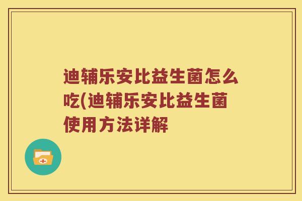 迪辅乐安比益生菌怎么吃(迪辅乐安比益生菌使用方法详解