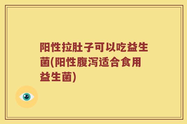 阳性拉肚子可以吃益生菌(阳性腹泻适合食用益生菌)