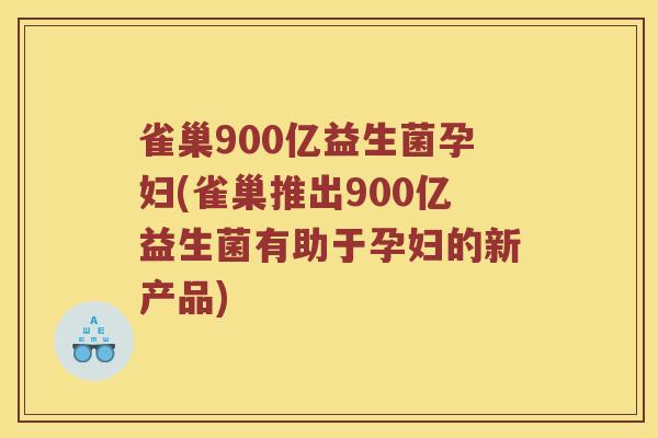 雀巢900亿益生菌孕妇(雀巢推出900亿益生菌有助于孕妇的新产品)