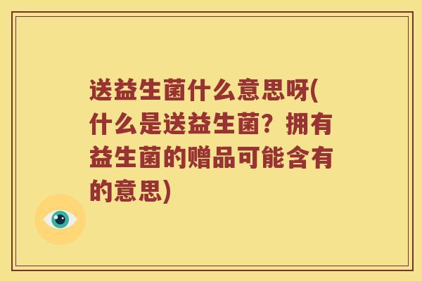 送益生菌什么意思呀(什么是送益生菌？拥有益生菌的赠品可能含有的意思)