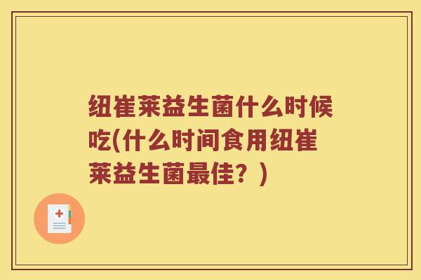 纽崔莱益生菌什么时候吃(什么时间食用纽崔莱益生菌最佳？)