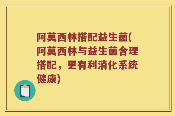 阿莫西林搭配益生菌(阿莫西林与益生菌合理搭配，更有利消化系统健康)
