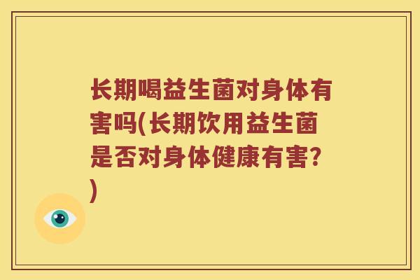 长期喝益生菌对身体有害吗(长期饮用益生菌是否对身体健康有害？)