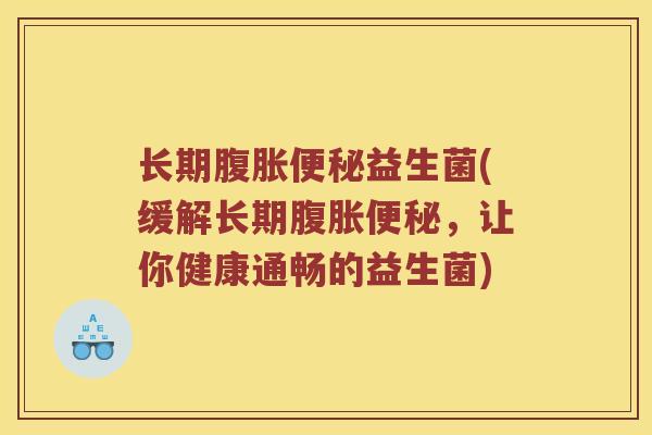 长期腹胀便秘益生菌(缓解长期腹胀便秘，让你健康通畅的益生菌)