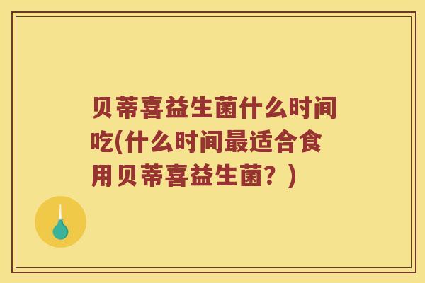 贝蒂喜益生菌什么时间吃(什么时间最适合食用贝蒂喜益生菌？)