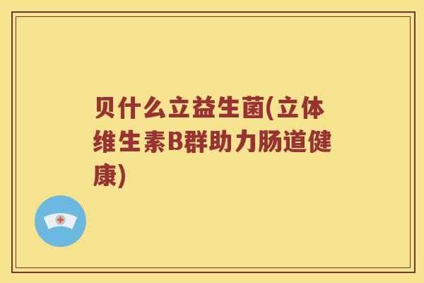 贝什么立益生菌(立体维生素B群助力肠道健康)