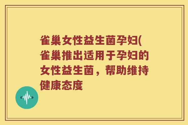 雀巢女性益生菌孕妇(雀巢推出适用于孕妇的女性益生菌，帮助维持健康态度