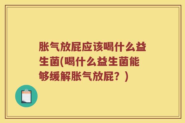 胀气放屁应该喝什么益生菌(喝什么益生菌能够缓解胀气放屁？)