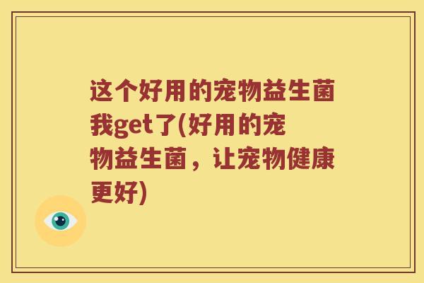 这个好用的宠物益生菌我get了(好用的宠物益生菌,让宠物健康更好) 这个好用的宠物益生菌我get了(好用的宠物益生菌,让宠物健康更好)
