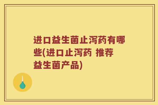 进口益生菌止泻药有哪些(进口止泻药 推荐益生菌产品)