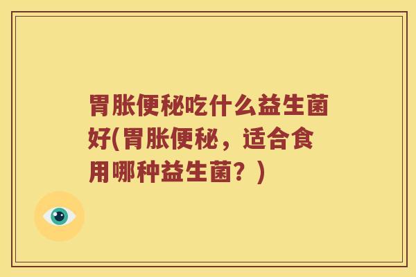 胃胀便秘吃什么益生菌好(胃胀便秘，适合食用哪种益生菌？)