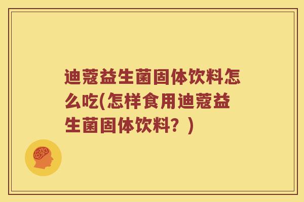 迪蔻益生菌固体饮料怎么吃(怎样食用迪蔻益生菌固体饮料？)