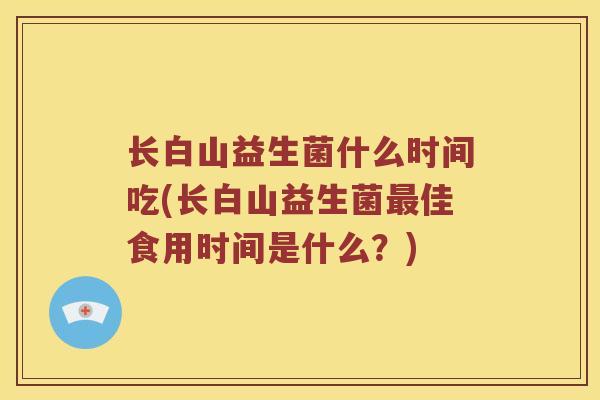 长白山益生菌什么时间吃(长白山益生菌最佳食用时间是什么？)