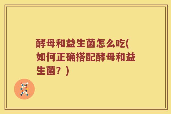 酵母和益生菌怎么吃(如何正确搭配酵母和益生菌?) 酵母和益生菌怎么吃(如何正确搭配酵母和益生菌?)