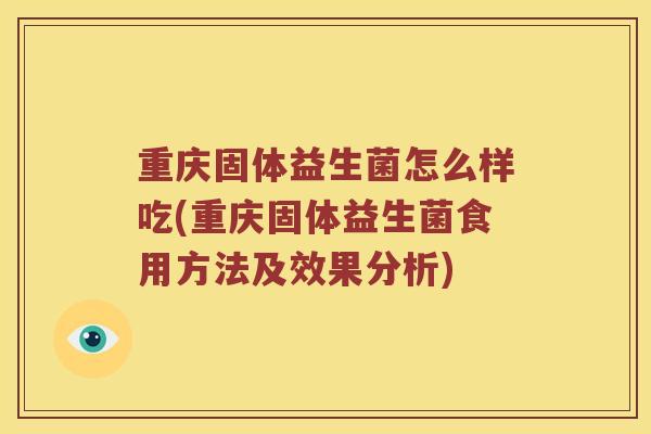 重庆固体益生菌怎么样吃(重庆固体益生菌食用方法及效果分析)