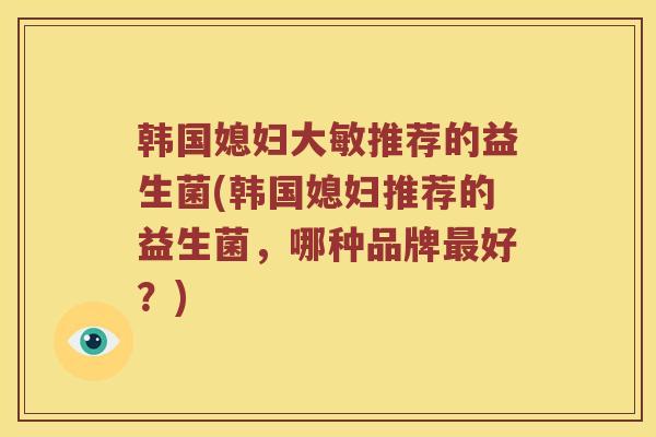 韩国媳妇大敏推荐的益生菌(韩国媳妇推荐的益生菌，哪种品牌最好？)