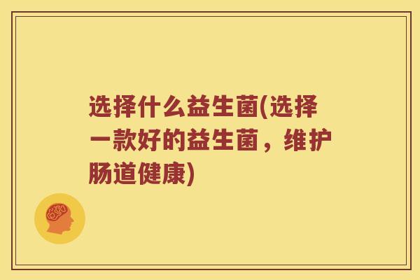 选择什么益生菌(选择一款好的益生菌，维护肠道健康)