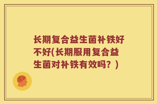 长期复合益生菌补铁好不好(长期服用复合益生菌对补铁有效吗？)