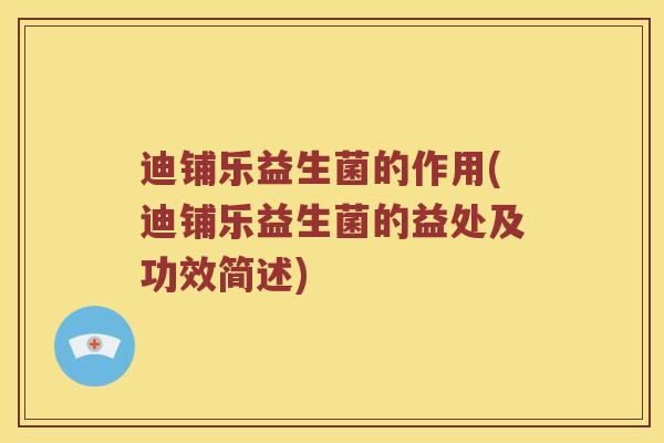 迪铺乐益生菌的作用(迪铺乐益生菌的益处及功效简述)