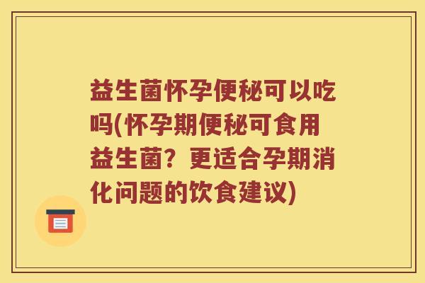 益生菌怀孕便秘可以吃吗(怀孕期便秘可食用益生菌？更适合孕期消化问题的饮食建议)
