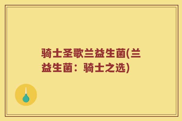 骑士圣歌兰益生菌(兰益生菌：骑士之选)