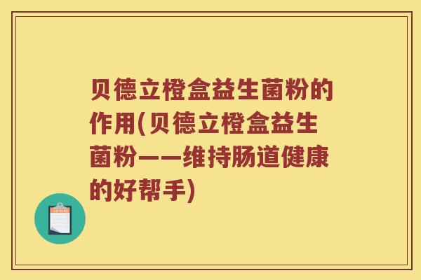 贝德立橙盒益生菌粉的作用(贝德立橙盒益生菌粉——维持肠道健康的好帮手)
