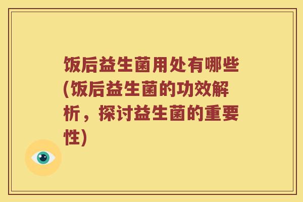 饭后益生菌用处有哪些(饭后益生菌的功效解析，探讨益生菌的重要性)