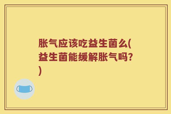 胀气应该吃益生菌么(益生菌能缓解胀气吗？)