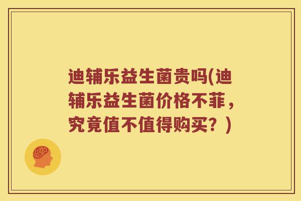 迪辅乐益生菌贵吗(迪辅乐益生菌价格不菲，究竟值不值得购买？)
