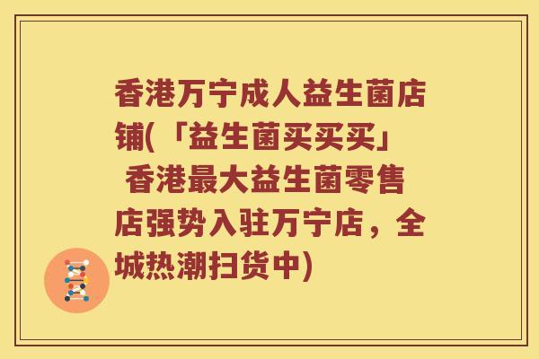 香港万宁成人益生菌店铺(「益生菌买买买」 香港大益生菌零售店强势入驻万宁店,全城热潮扫货中) 香港万宁成人益生菌店铺(「益生菌买买买」 香港大益生菌零售店强势入驻万宁店,全城热潮扫货中)