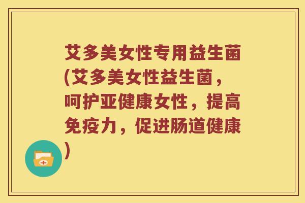 艾多美女性专用益生菌(艾多美女性益生菌，呵护亚健康女性，提高免疫力，促进肠道健康)