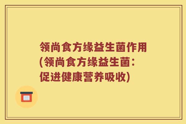 领尚食方缘益生菌作用(领尚食方缘益生菌：促进健康营养吸收)