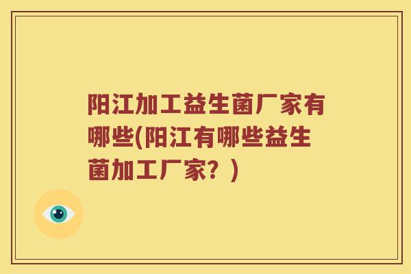 阳江加工益生菌厂家有哪些(阳江有哪些益生菌加工厂家？)
