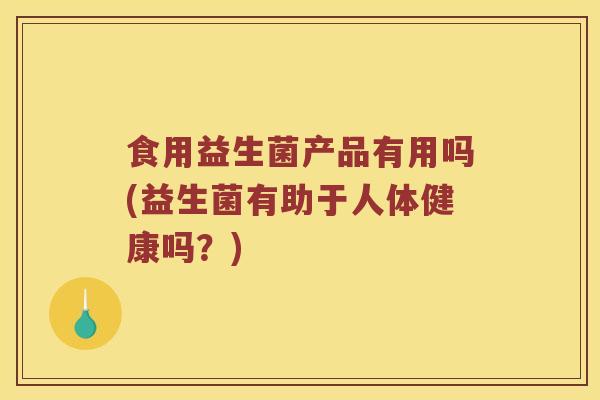 食用益生菌产品有用吗(益生菌有助于人体健康吗？)