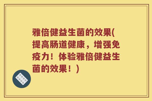 雅倍健益生菌的效果(提高肠道健康，增强免疫力！体验雅倍健益生菌的效果！)