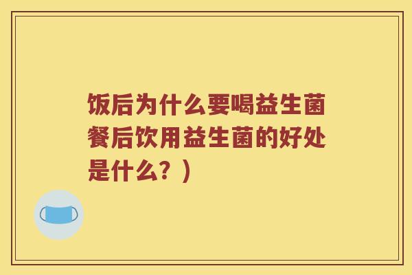 饭后为什么要喝益生菌餐后饮用益生菌的好处是什么？)