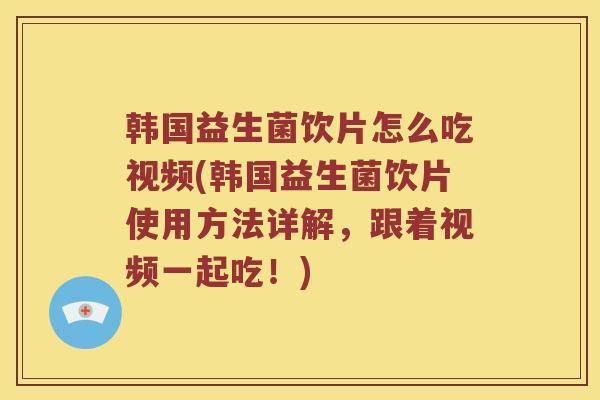 韩国益生菌饮片怎么吃视频(韩国益生菌饮片使用方法详解，跟着视频一起吃！)