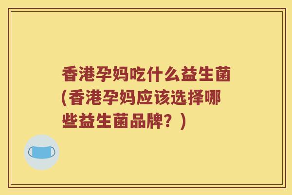 香港孕妈吃什么益生菌(香港孕妈应该选择哪些益生菌品牌?) 香港孕妈吃什么益生菌(香港孕妈应该选择哪些益生菌品牌?)