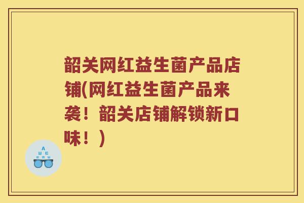 韶关网红益生菌产品店铺(网红益生菌产品来袭！韶关店铺解锁新口味！)