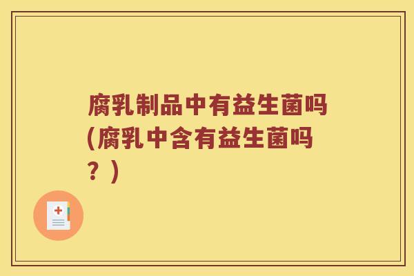 腐乳制品中有益生菌吗(腐乳中含有益生菌吗？)