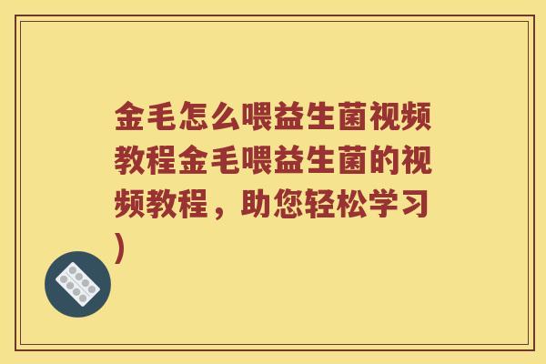 金毛怎么喂益生菌视频教程金毛喂益生菌的视频教程，助您轻松学习)