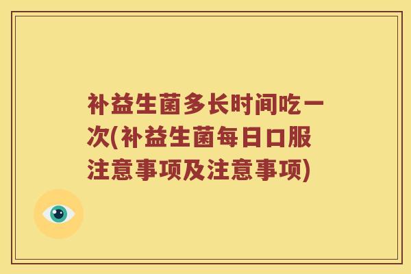 补益生菌多长时间吃一次(补益生菌每日口服注意事项及注意事项)