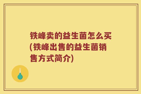 铁峰卖的益生菌怎么买(铁峰出售的益生菌销售方式简介)