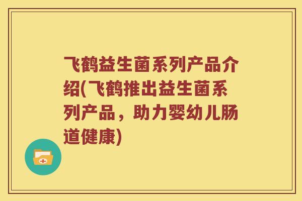 飞鹤益生菌系列产品介绍(飞鹤推出益生菌系列产品，助力婴幼儿肠道健康)