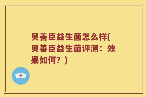 贝善臣益生菌怎么样(贝善臣益生菌评测:效果如何?) 贝善臣益生菌怎么样(贝善臣益生菌评测:效果如何?)