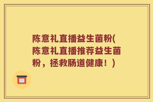陈意礼直播益生菌粉(陈意礼直播推荐益生菌粉，拯救肠道健康！)
