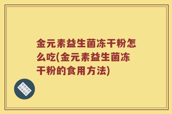 金元素益生菌冻干粉怎么吃(金元素益生菌冻干粉的食用方法) 金元素益生菌冻干粉怎么吃(金元素益生菌冻干粉的食用方法)